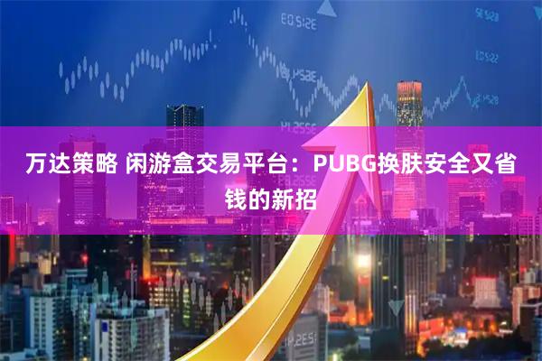 万达策略 闲游盒交易平台：PUBG换肤安全又省钱的新招