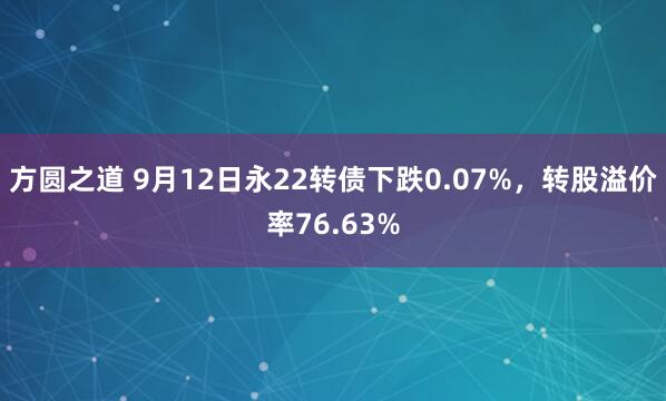方圆之道 9月12日永22转债下跌0.07%，转股溢价率76.63%