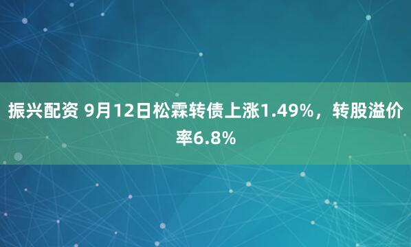 振兴配资 9月12日松霖转债上涨1.49%，转股溢价率6.8%