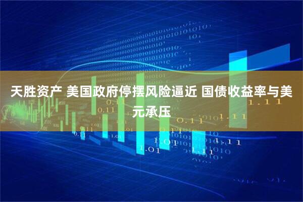 天胜资产 美国政府停摆风险逼近 国债收益率与美元承压