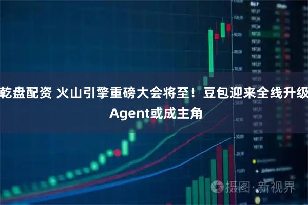 乾盘配资 火山引擎重磅大会将至！豆包迎来全线升级 Agent或成主角