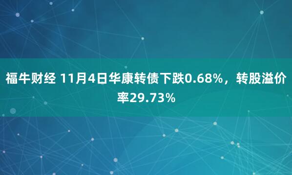 福牛财经 11月4日华康转债下跌0.68%，转股溢价率29.73%
