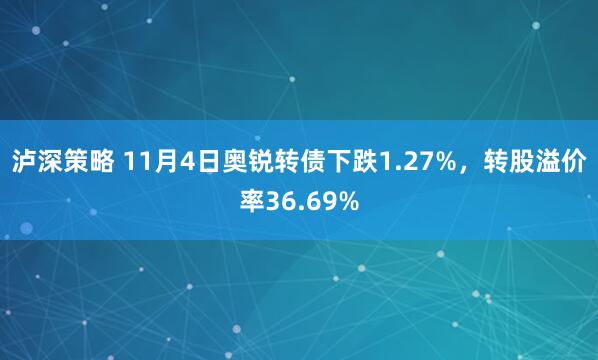 泸深策略 11月4日奥锐转债下跌1.27%，转股溢价率36.69%