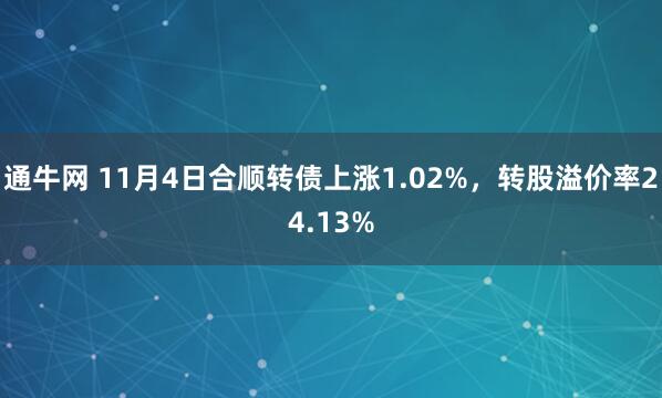 通牛网 11月4日合顺转债上涨1.02%，转股溢价率24.13%