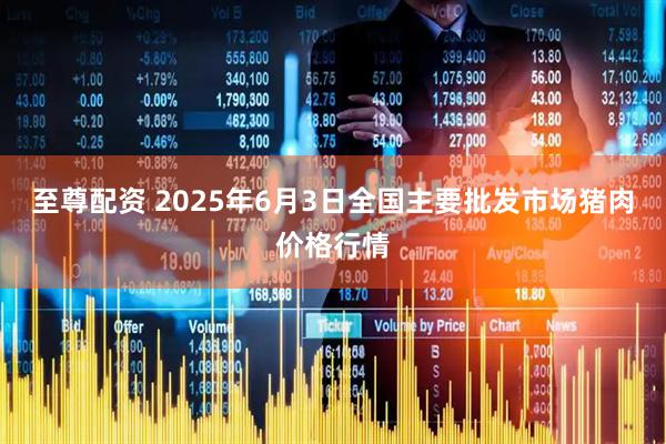 至尊配资 2025年6月3日全国主要批发市场猪肉价格行情