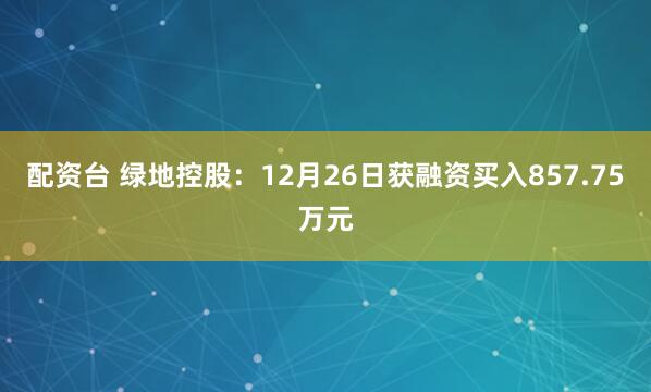 配资台 绿地控股：12月26日获融资买入857.75万元