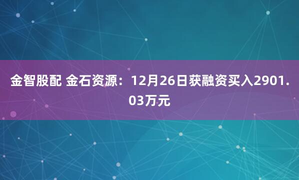 金智股配 金石资源：12月26日获融资买入2901.03万元