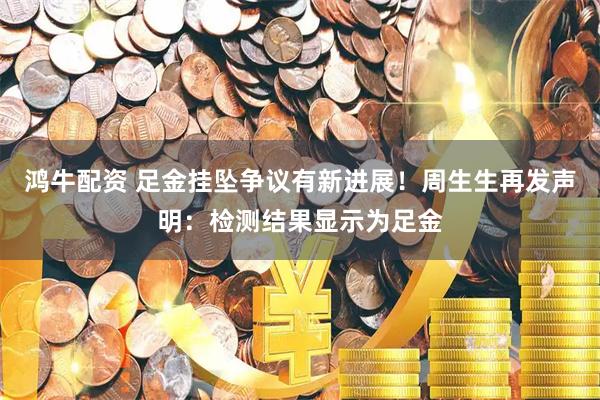 鸿牛配资 足金挂坠争议有新进展！周生生再发声明：检测结果显示为足金