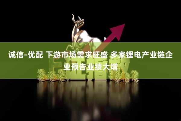 诚信-优配 下游市场需求旺盛 多家锂电产业链企业预告业绩大增