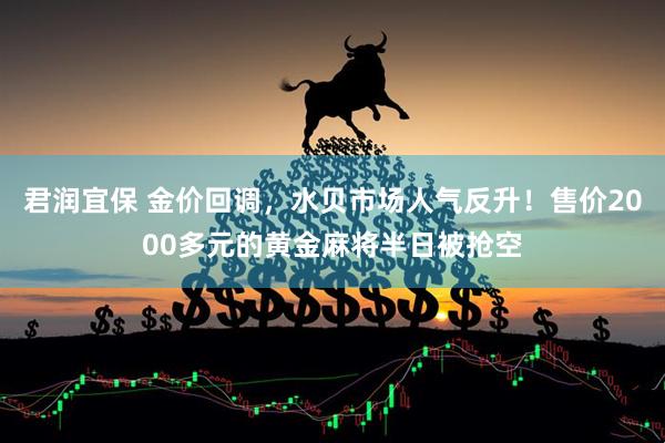 君润宜保 金价回调，水贝市场人气反升！售价2000多元的黄金麻将半日被抢空