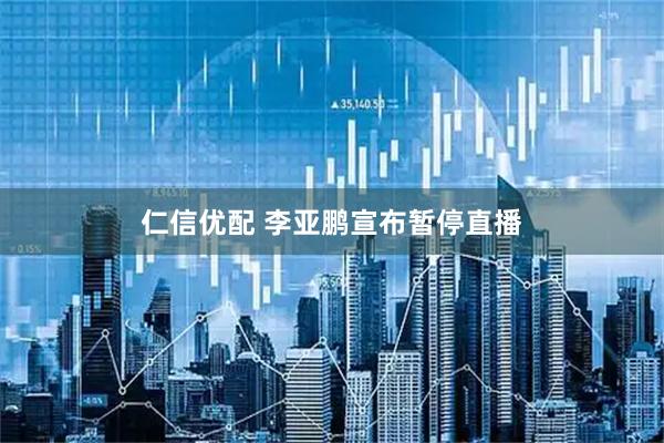 仁信优配 李亚鹏宣布暂停直播