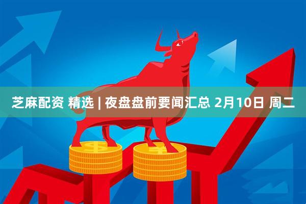 芝麻配资 精选 | 夜盘盘前要闻汇总 2月10日 周二