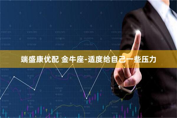 端盛康优配 金牛座-适度给自己一些压力