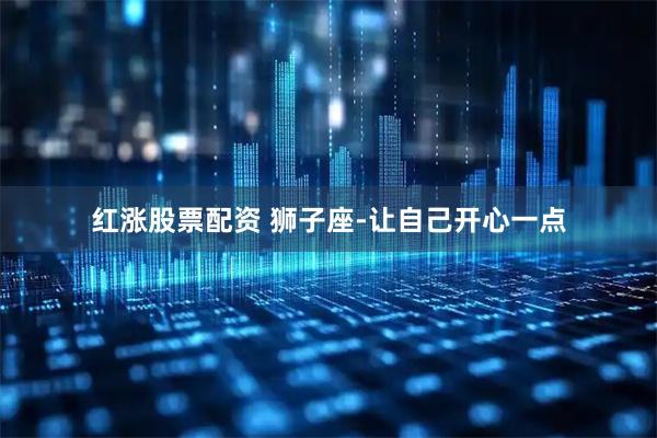 红涨股票配资 狮子座-让自己开心一点