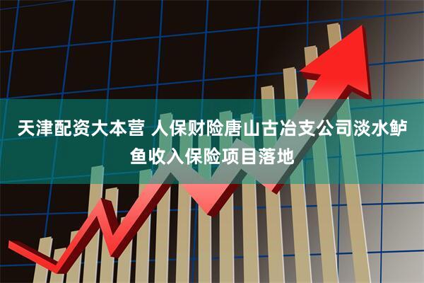天津配资大本营 人保财险唐山古冶支公司淡水鲈鱼收入保险项目落地