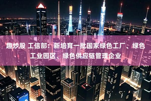 趣炒股 工信部：新培育一批国家绿色工厂、绿色工业园区、绿色供应链管理企业