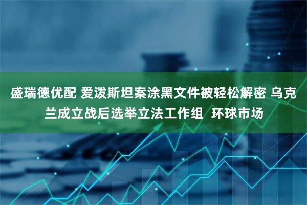 盛瑞德优配 爱泼斯坦案涂黑文件被轻松解密 乌克兰成立战后选举立法工作组  环球市场