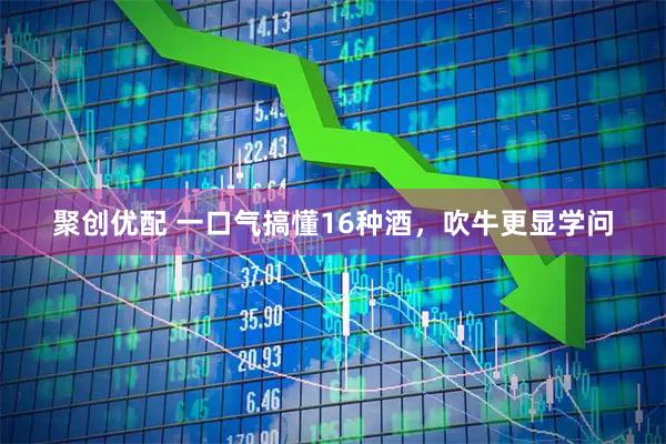 聚创优配 一口气搞懂16种酒，吹牛更显学问