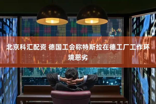 北京科汇配资 德国工会称特斯拉在德工厂工作环境恶劣