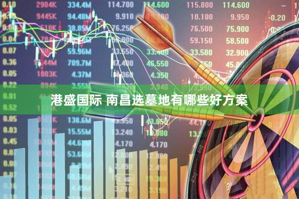 港盛国际 南昌选墓地有哪些好方案