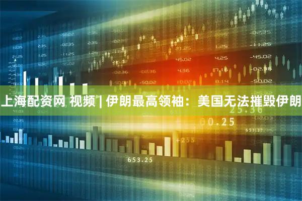 上海配资网 视频 | 伊朗最高领袖：美国无法摧毁伊朗