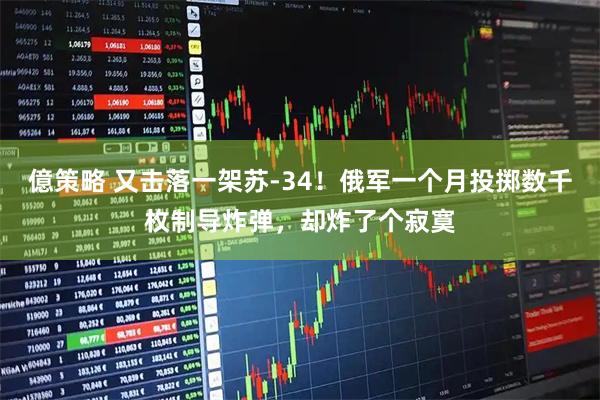 億策略 又击落一架苏-34！俄军一个月投掷数千枚制导炸弹，却炸了个寂寞