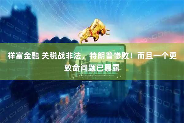 祥富金融 关税战非法，特朗普惨败！而且一个更致命问题已暴露