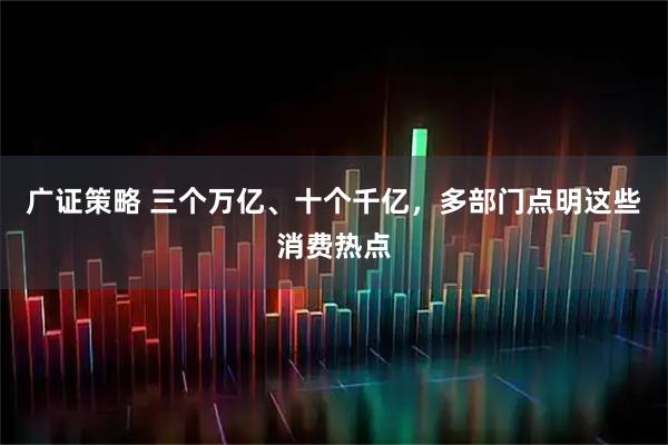 广证策略 三个万亿、十个千亿，多部门点明这些消费热点