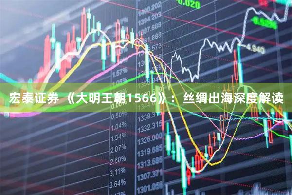 宏泰证券 《大明王朝1566》：丝绸出海深度解读