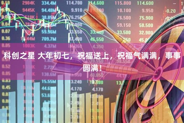 科创之星 大年初七，祝福送上，祝福气满满，事事圆满！