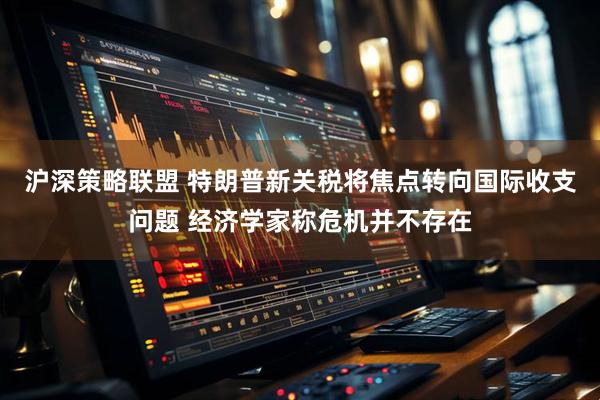 沪深策略联盟 特朗普新关税将焦点转向国际收支问题 经济学家称危机并不存在