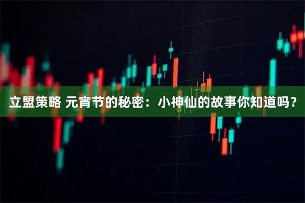 立盟策略 元宵节的秘密：小神仙的故事你知道吗？