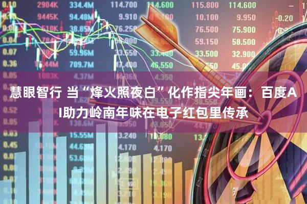 慧眼智行 当“烽火照夜白”化作指尖年画：百度AI助力岭南年味在电子红包里传承