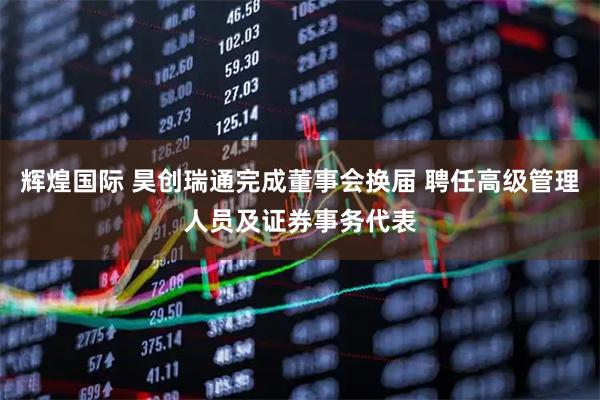 辉煌国际 昊创瑞通完成董事会换届 聘任高级管理人员及证券事务代表