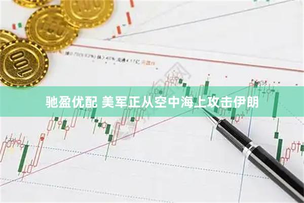 驰盈优配 美军正从空中海上攻击伊朗