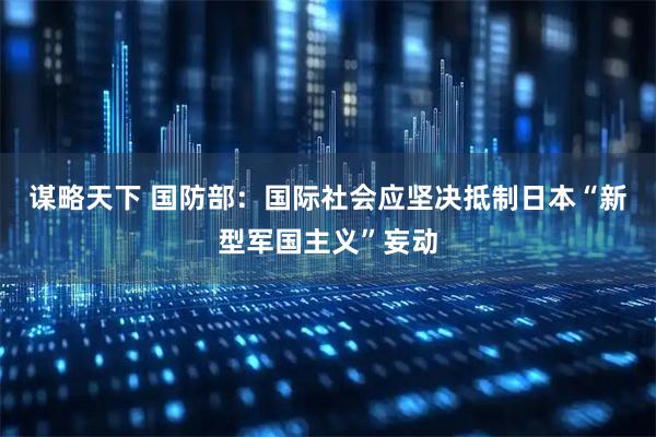 谋略天下 国防部：国际社会应坚决抵制日本“新型军国主义”妄动