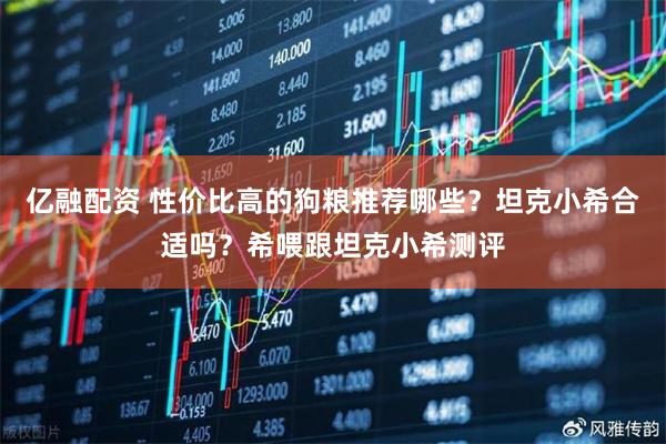 亿融配资 性价比高的狗粮推荐哪些？坦克小希合适吗？希喂跟坦克小希测评