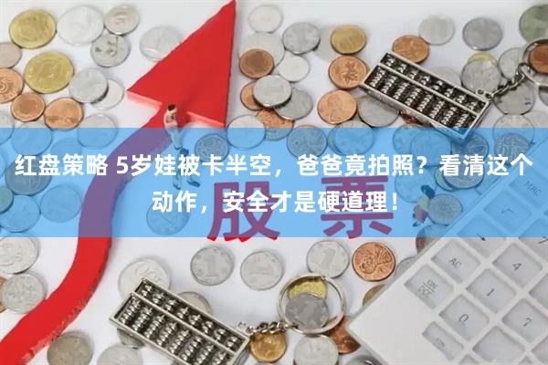 红盘策略 5岁娃被卡半空，爸爸竟拍照？看清这个动作，安全才是硬道理！