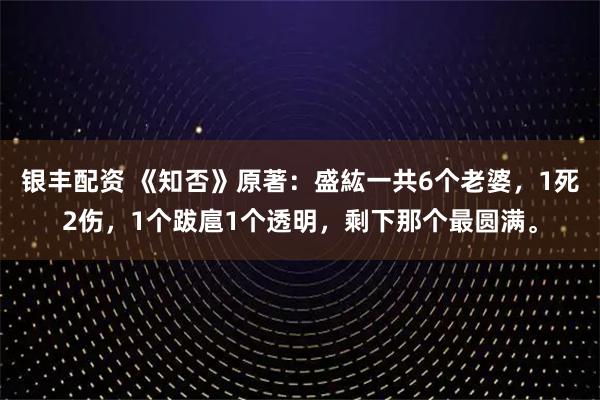 银丰配资 《知否》原著：盛紘一共6个老婆，1死2伤，1个跋扈1个透明，剩下那个最圆满。