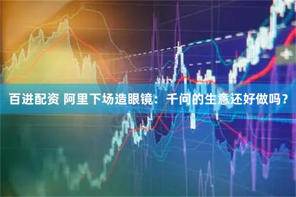 百进配资 阿里下场造眼镜：千问的生意还好做吗？