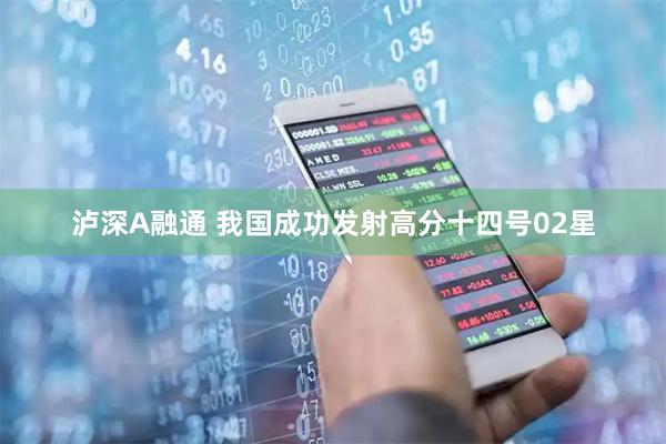 泸深A融通 我国成功发射高分十四号02星