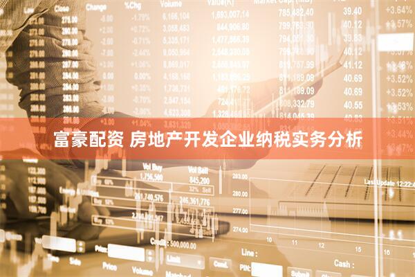 富豪配资 房地产开发企业纳税实务分析
